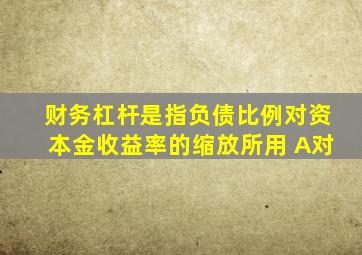 财务杠杆是指负债比例对资本金收益率的缩放所用 A对